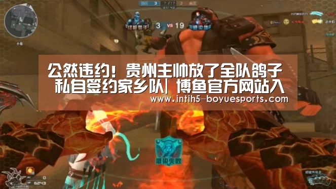 公然违约!贵州主帅放了全队鸽子 私自签约家乡队| 博鱼官方网站入口(图3) BOYU Sports