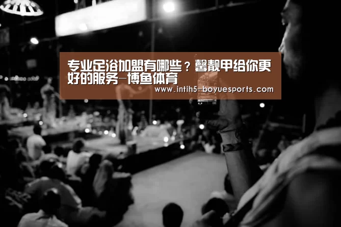 专业足浴加盟有哪些?馨靓甲给你更好的服务-博鱼体育(图2) 博鱼体育官网