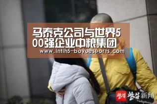 马泰克公司与世界500强企业中粮集团建立战略合作伙伴关系_ BOYU Sports(图3) BOYU Sports